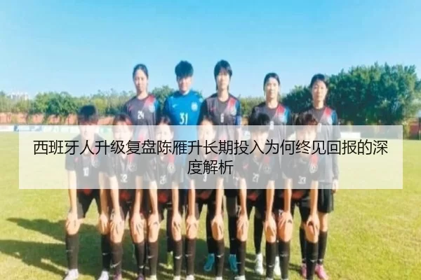 西班牙人升级复盘陈雁升长期投入为何终见回报的深度解析